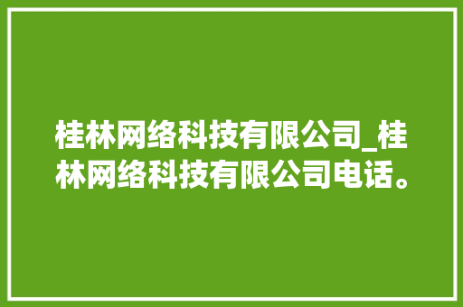 桂林网络科技有限公司_桂林网络科技有限公司电话。 桂林网络科技有限公司_桂林网络科技有限公司电话。 网站建设公司