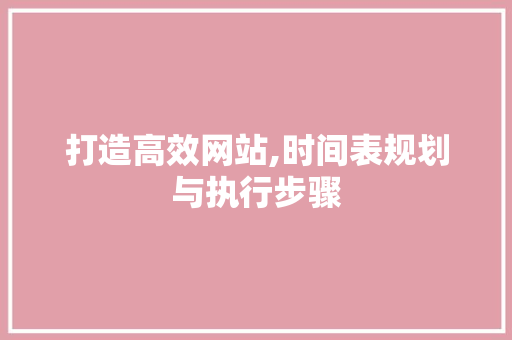 打造高效网站,时间表规划与执行步骤 打造高效网站,时间表规划与执行步骤 搜狗SEO