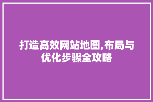 打造高效网站地图,布局与优化步骤全攻略 打造高效网站地图,布局与优化步骤全攻略 必应SEO