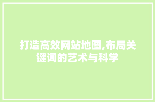打造高效网站地图,布局关键词的艺术与科学 打造高效网站地图,布局关键词的艺术与科学 搜狗SEO