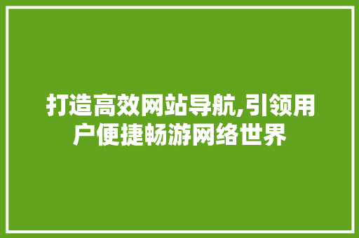 打造高效网站导航,引领用户便捷畅游网络世界 打造高效网站导航,引领用户便捷畅游网络世界 SEO关键词
