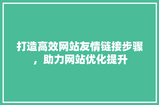 打造高效网站友情链接步骤，助力网站优化提升 打造高效网站友情链接步骤，助力网站优化提升 搜狗SEO