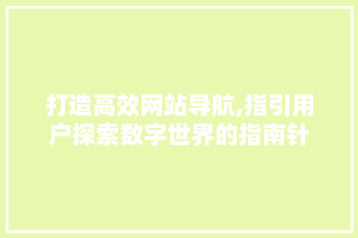 打造高效网站导航,指引用户探索数字世界的指南针