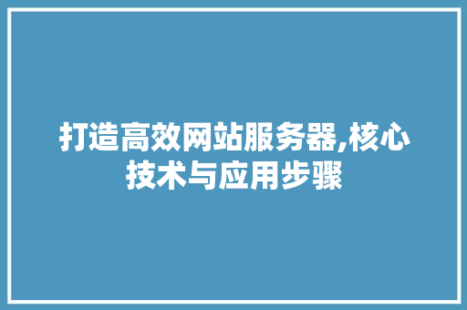 打造高效网站服务器,核心技术与应用步骤 网站建设公司 打造高效网站服务器,核心技术与应用步骤 打造高效网站服务器,核心技术与应用步骤 网站建设公司