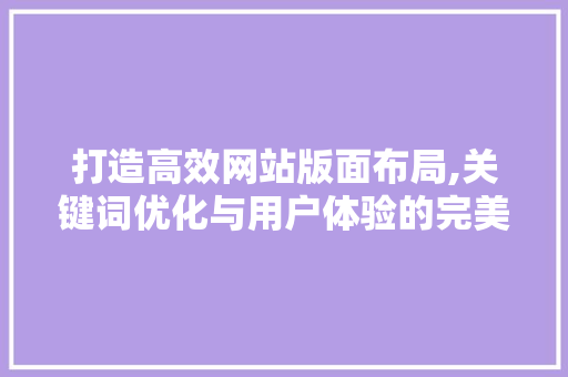 打造高效网站版面布局,关键词优化与用户体验的完美结合 打造高效网站版面布局,关键词优化与用户体验的完美结合 SEO关键词