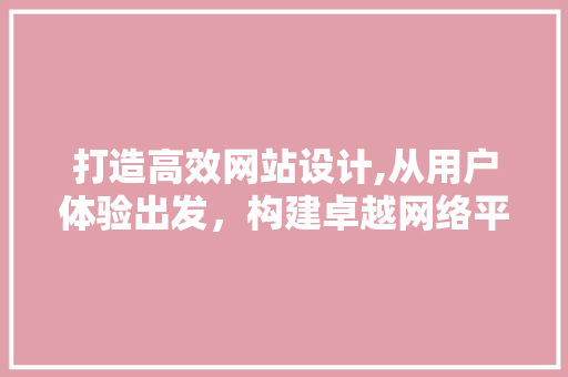 打造高效网站设计,从用户体验出发，构建卓越网络平台 打造高效网站设计,从用户体验出发，构建卓越网络平台 网站建设公司