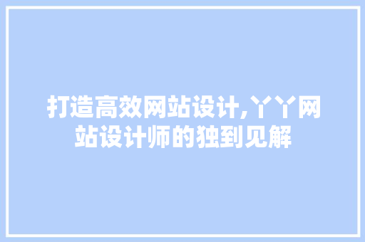 打造高效网站设计,丫丫网站设计师的独到见解 打造高效网站设计,丫丫网站设计师的独到见解 网站建设公司