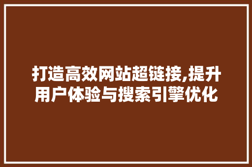 打造高效网站超链接,提升用户体验与搜索引擎优化 打造高效网站超链接,提升用户体验与搜索引擎优化 SEO关键词