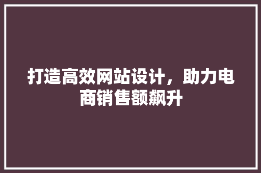 打造高效网站设计，助力电商销售额飙升 打造高效网站设计，助力电商销售额飙升 网站建设公司