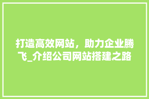 打造高效网站，助力企业腾飞_介绍公司网站搭建之路 打造高效网站，助力企业腾飞_介绍公司网站搭建之路 SEO关键词