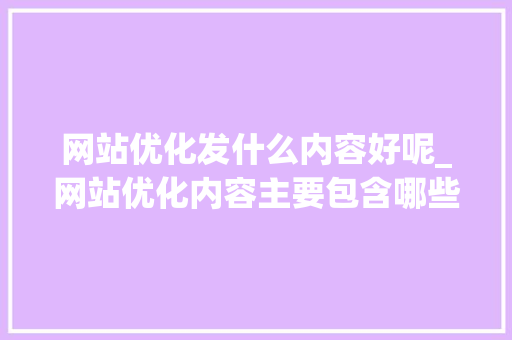 网站优化发什么内容好呢_网站优化内容主要包含哪些方面。 网站优化发什么内容好呢_网站优化内容主要包含哪些方面。 百度SEO