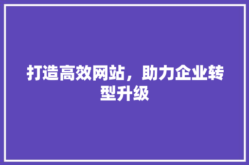 打造高效网站，助力企业转型升级 打造高效网站，助力企业转型升级 SEO关键词