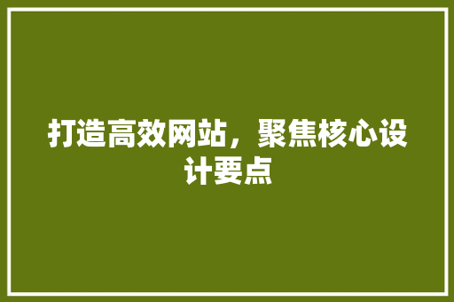 打造高效网站,聚焦核心设计要点 网站建设公司 打造高效网站,聚焦核心设计要点 打造高效网站,聚焦核心设计要点 网站建设公司