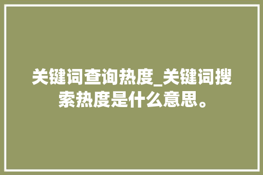 关键词查询热度_关键词搜索热度是什么意思。 关键词查询热度_关键词搜索热度是什么意思。 SEO关键词