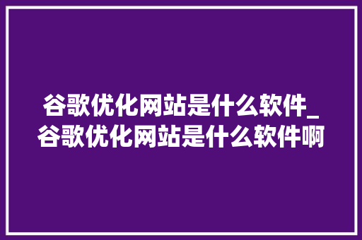 谷歌优化网站是什么软件_谷歌优化网站是什么软件啊。 谷歌优化网站是什么软件_谷歌优化网站是什么软件啊。 百度SEO