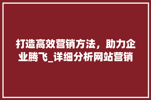 打造高效营销方法，助力企业腾飞_详细分析网站营销步骤 打造高效营销方法，助力企业腾飞_详细分析网站营销步骤 神马SEO