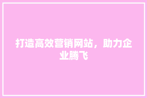 打造高效营销网站，助力企业腾飞 打造高效营销网站，助力企业腾飞 搜狗SEO