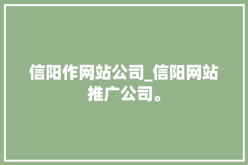 信阳作网站公司_信阳网站推广公司。 信阳作网站公司_信阳网站推广公司。 网站建设公司