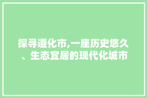 探寻遵化市,一座历史悠久、生态宜居的现代化城市 探寻遵化市,一座历史悠久、生态宜居的现代化城市 搜狗SEO