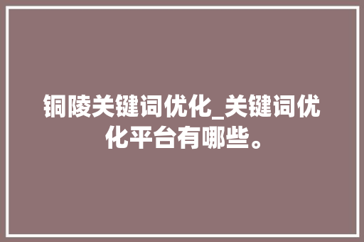 铜陵关键词优化_关键词优化平台有哪些。 铜陵关键词优化_关键词优化平台有哪些。 SEO关键词