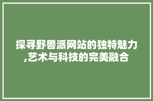 探寻野兽派网站的独特魅力,艺术与科技的完美融合 探寻野兽派网站的独特魅力,艺术与科技的完美融合 必应SEO