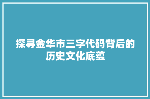 探寻金华市三字代码背后的历史文化底蕴 探寻金华市三字代码背后的历史文化底蕴 神马SEO