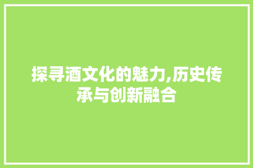 探寻酒文化的魅力,历史传承与创新融合 探寻酒文化的魅力,历史传承与创新融合 搜狗SEO