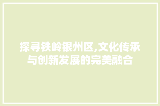 探寻铁岭银州区,文化传承与创新发展的完美融合 探寻铁岭银州区,文化传承与创新发展的完美融合 SEO关键词