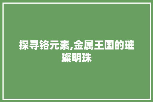 探寻铬元素,金属王国的璀璨明珠 探寻铬元素,金属王国的璀璨明珠 网站建设公司