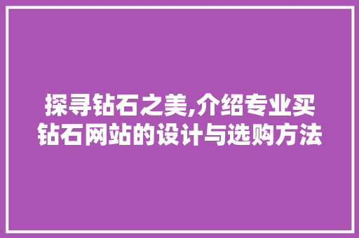 探寻钻石之美,介绍专业买钻石网站的设计与选购方法 探寻钻石之美,介绍专业买钻石网站的设计与选购方法 必应SEO