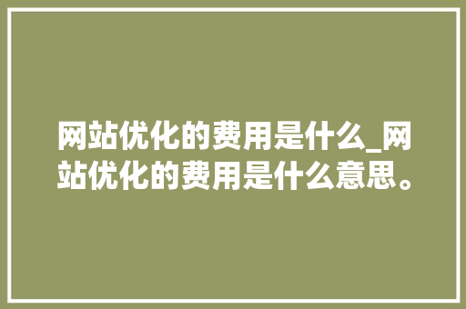 网站优化的费用是什么_网站优化的费用是什么意思。 网站优化的费用是什么_网站优化的费用是什么意思。 必应SEO