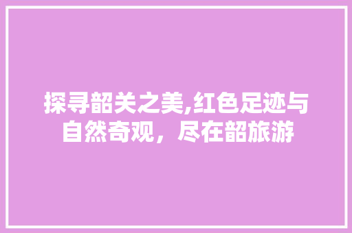 探寻韶关之美,红色足迹与自然奇观，尽在韶旅游 探寻韶关之美,红色足迹与自然奇观，尽在韶旅游 搜狗SEO