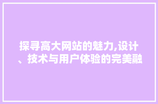 探寻高大网站的魅力,设计、技术与用户体验的完美融合 探寻高大网站的魅力,设计、技术与用户体验的完美融合 神马SEO