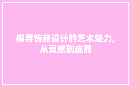 探寻饰品设计的艺术魅力,从灵感到成品 探寻饰品设计的艺术魅力,从灵感到成品 搜狗SEO