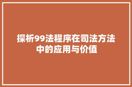 探析99法程序在司法方法中的应用与价值 探析99法程序在司法方法中的应用与价值 SEO关键词