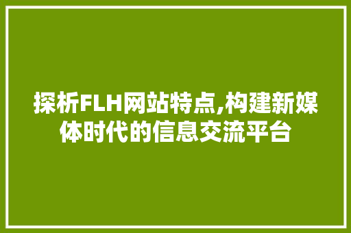 探析FLH网站特点,构建新媒体时代的信息交流平台 探析FLH网站特点,构建新媒体时代的信息交流平台 搜狗SEO