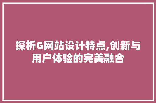 探析G网站设计特点,创新与用户体验的完美融合 探析G网站设计特点,创新与用户体验的完美融合 SEO关键词