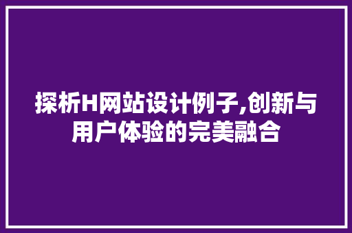 探析H网站设计例子,创新与用户体验的完美融合 探析H网站设计例子,创新与用户体验的完美融合 搜狗SEO