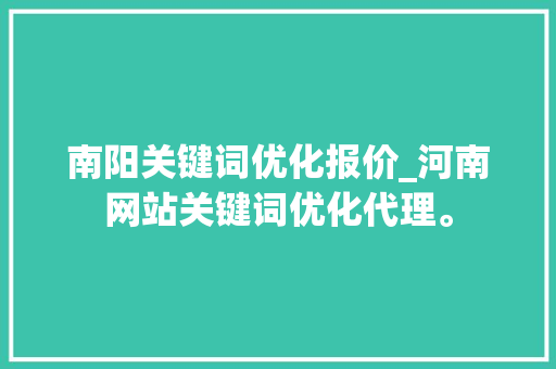 南阳关键词优化报价_河南网站关键词优化代理。 南阳关键词优化报价_河南网站关键词优化代理。 SEO关键词