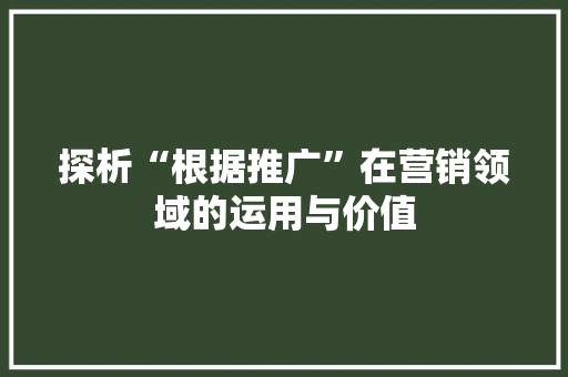 探析“根据推广”在营销领域的运用与价值 探析“根据推广”在营销领域的运用与价值 SEO关键词