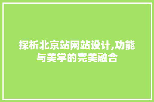 探析北京站网站设计,功能与美学的完美融合 探析北京站网站设计,功能与美学的完美融合 神马SEO