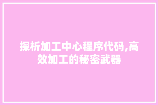 探析加工中心程序代码,高效加工的秘密武器 探析加工中心程序代码,高效加工的秘密武器 必应SEO
