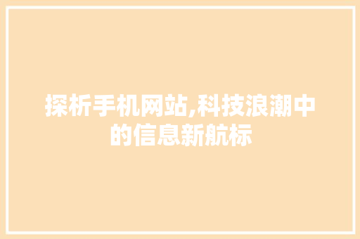探析手机网站,科技浪潮中的信息新航标 探析手机网站,科技浪潮中的信息新航标 网站建设公司