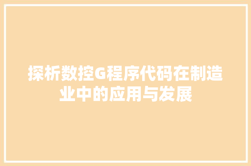 探析数控G程序代码在制造业中的应用与发展 探析数控G程序代码在制造业中的应用与发展 搜狗SEO