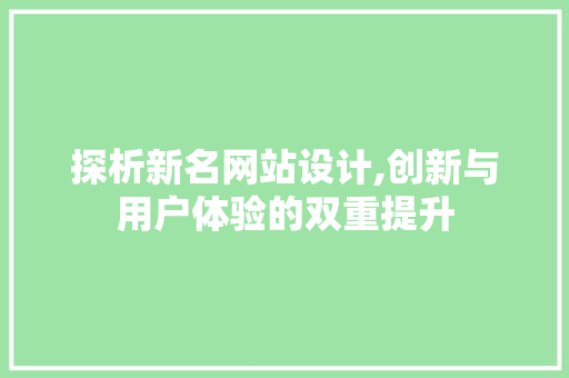探析新名网站设计,创新与用户体验的双重提升 探析新名网站设计,创新与用户体验的双重提升 搜狗SEO