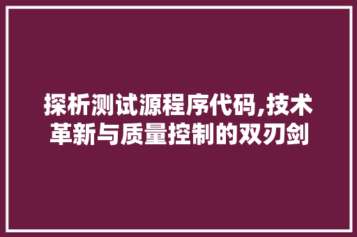 探析测试源程序代码,技术革新与质量控制的双刃剑 探析测试源程序代码,技术革新与质量控制的双刃剑 必应SEO