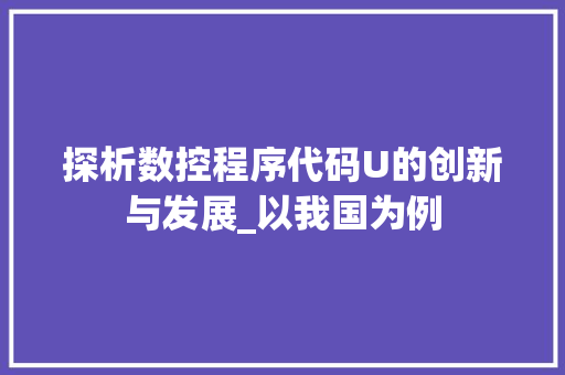探析数控程序代码U的创新与发展_以我国为例 探析数控程序代码U的创新与发展_以我国为例 搜狗SEO