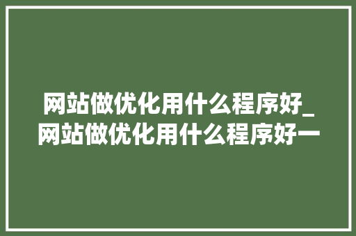 网站做优化用什么程序好_网站做优化用什么程序好一点。 网站做优化用什么程序好_网站做优化用什么程序好一点。 神马SEO