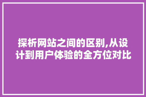 探析网站之间的区别,从设计到用户体验的全方位对比 探析网站之间的区别,从设计到用户体验的全方位对比 必应SEO