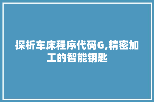 探析车床程序代码G,精密加工的智能钥匙 探析车床程序代码G,精密加工的智能钥匙 搜狗SEO